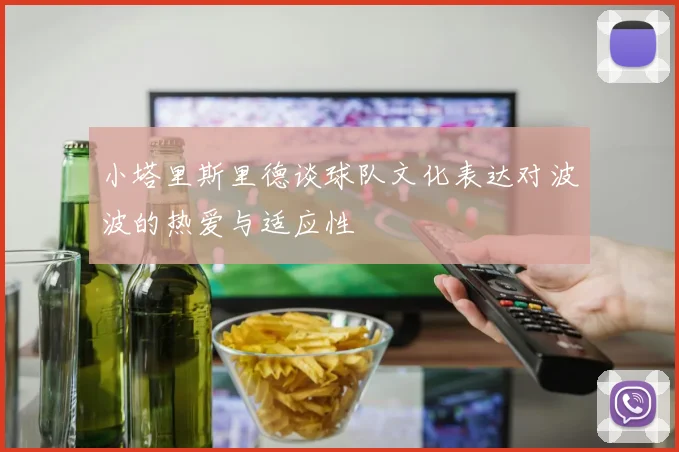 小塔里斯里德谈球队文化表达对波波的热爱与适应性