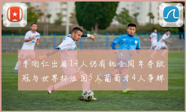 李刚仁出局14人仍有机会同年夺欧冠与世界杯法国5人葡萄牙4人争辉