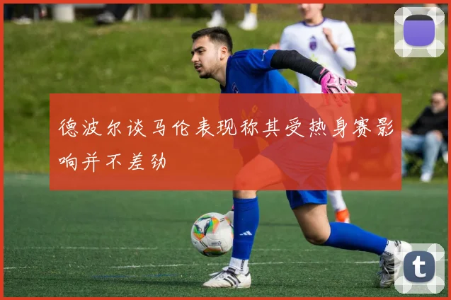 德波尔谈马伦表现称其受热身赛影响并不差劲