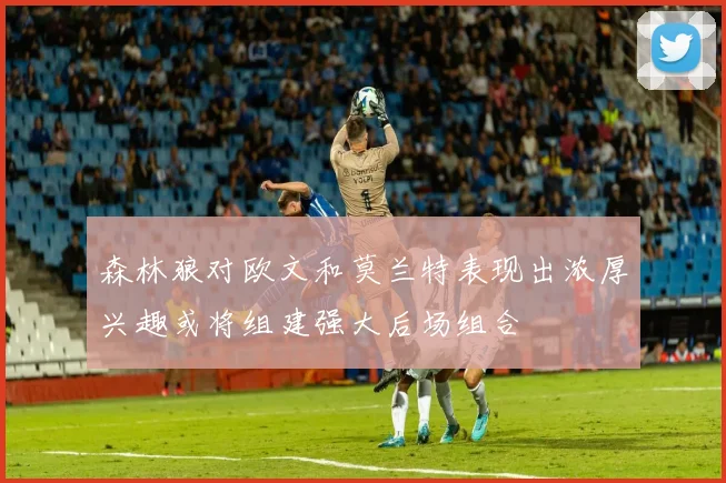 森林狼对欧文和莫兰特表现出浓厚兴趣或将组建强大后场组合