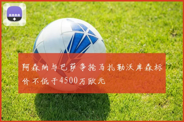 阿森纳与巴萨争抢马扎勒沃库森标价不低于4500万欧元