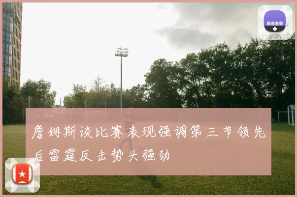 詹姆斯谈比赛表现强调第三节领先后雷霆反击势头强劲