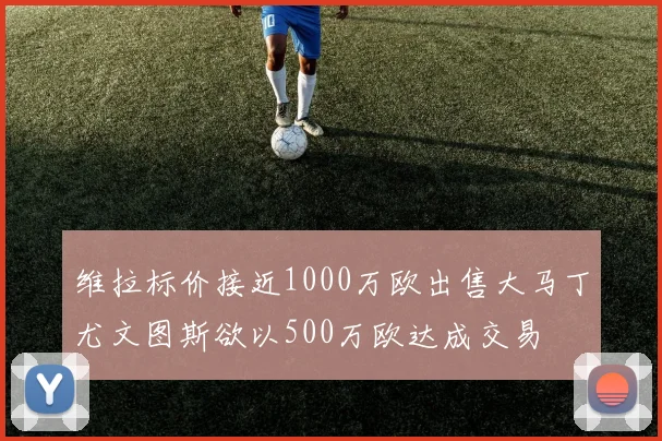 维拉标价接近1000万欧出售大马丁尤文图斯欲以500万欧达成交易