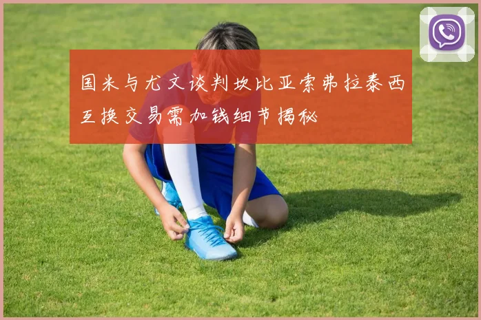 国米与尤文谈判坎比亚索弗拉泰西互换交易需加钱细节揭秘