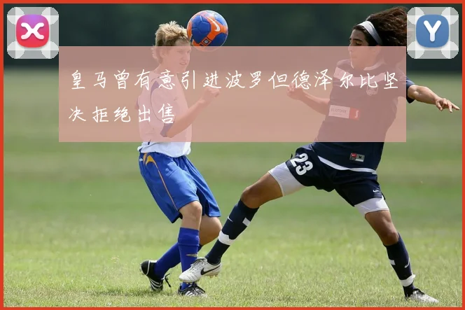 皇马曾有意引进波罗但德泽尔比坚决拒绝出售