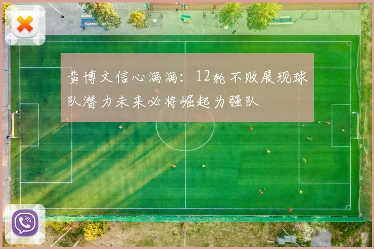 黄博文信心满满：12轮不败展现球队潜力未来必将崛起为强队