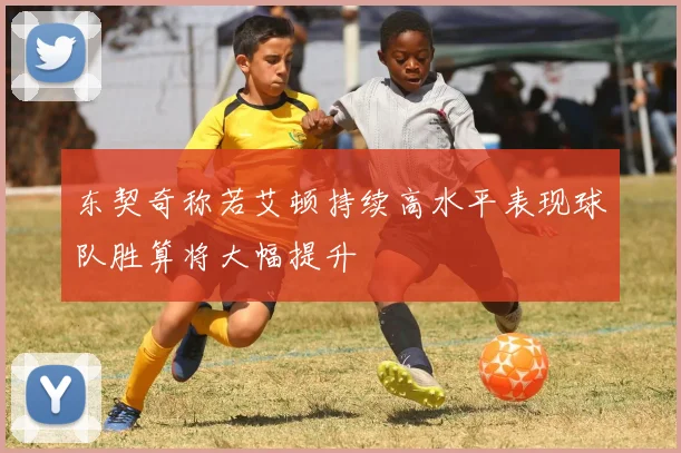 东契奇称若艾顿持续高水平表现球队胜算将大幅提升