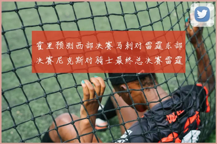 霍里预测西部决赛马刺对雷霆东部决赛尼克斯对骑士最终总决赛雷霆对决骑士