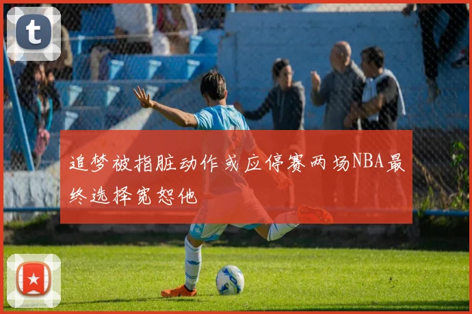 追梦被指脏动作或应停赛两场NBA最终选择宽恕他