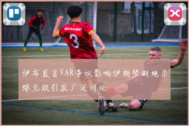 伊布直言VAR争议影响伊朗梦断绝杀球无效引发广泛讨论