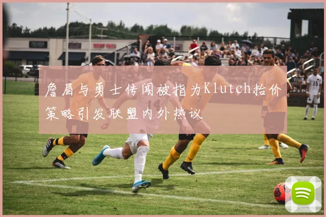詹眉与勇士传闻被指为Klutch抬价策略引发联盟内外热议