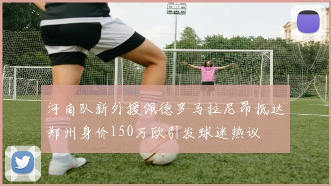河南队新外援佩德罗马拉尼昂抵达郑州身价150万欧引发球迷热议