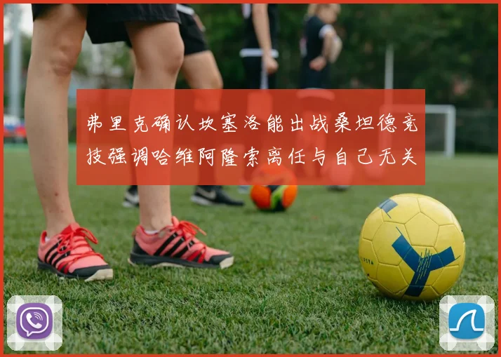 弗里克确认坎塞洛能出战桑坦德竞技强调哈维阿隆索离任与自己无关