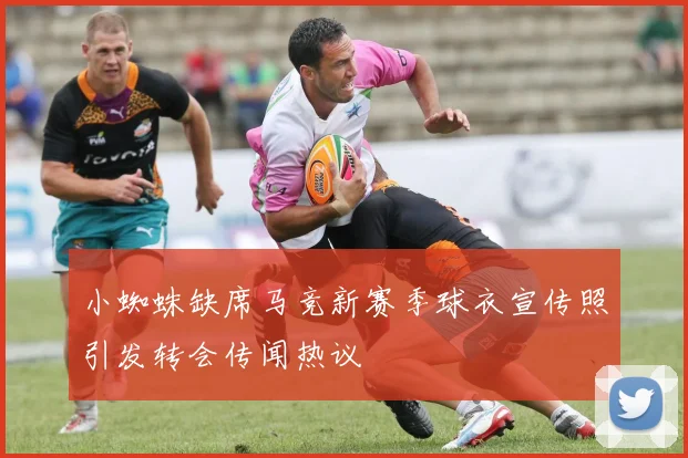 小蜘蛛缺席马竞新赛季球衣宣传照引发转会传闻热议