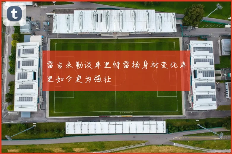 雷吉米勒谈库里特雷杨身材变化库里如今更为强壮