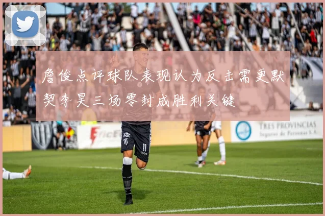 詹俊点评球队表现认为反击需更默契李昊三场零封成胜利关键